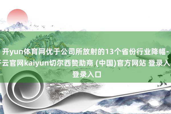 开yun体育网优于公司所放射的13个省份行业降幅-开云官网kaiyun切尔西赞助商 (中国)官方网站 登录入口