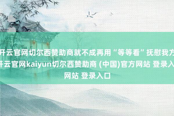 开云官网切尔西赞助商就不成再用“等等看”抚慰我方-开云官网kaiyun切尔西赞助商 (中国)官方网站 登录入口