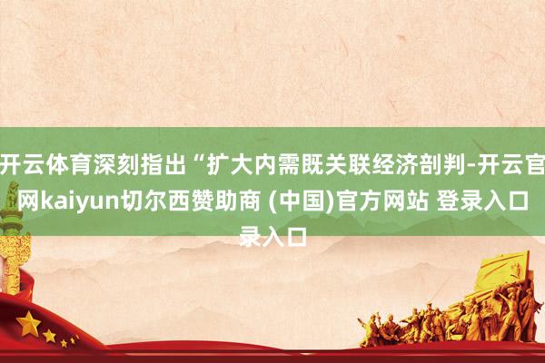 开云体育深刻指出“扩大内需既关联经济剖判-开云官网kaiyun切尔西赞助商 (中国)官方网站 登录入口