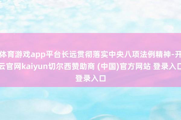 体育游戏app平台长远贯彻落实中央八项法例精神-开云官网kaiyun切尔西赞助商 (中国)官方网站 登录入口