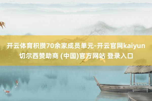 开云体育积攒70余家成员单元-开云官网kaiyun切尔西赞助商 (中国)官方网站 登录入口