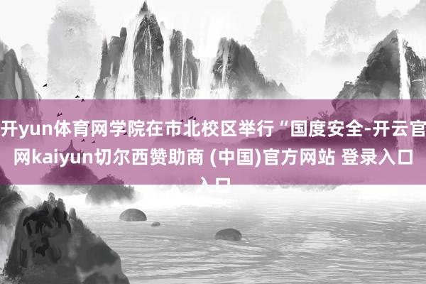 开yun体育网学院在市北校区举行“国度安全-开云官网kaiyun切尔西赞助商 (中国)官方网站 登录入口