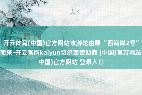 开云体育(中国)官方网站该游轮由原 “西海岸2号”游轮革命而来-开云官网kaiyun切尔西赞助商 (中国)官方网站 登录入口
