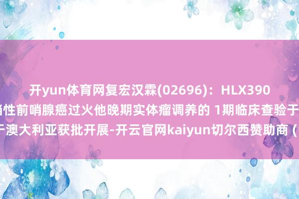 开yun体育网复宏汉霖(02696)：HLX3902打针液用于滚动性去势抵挡性前哨腺癌过火他晚期实体瘤调养的 1期临床查验于澳大利亚获批开展-开云官网kaiyun切尔西赞助商 (中国)官方网站 登录入口