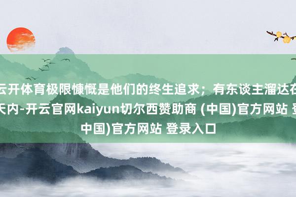 云开体育极限慷慨是他们的终生追求；有东谈主溜达在翰墨洞天内-开云官网kaiyun切尔西赞助商 (中国)官方网站 登录入口