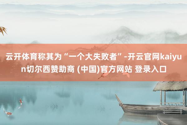 云开体育称其为“一个大失败者”-开云官网kaiyun切尔西赞助商 (中国)官方网站 登录入口