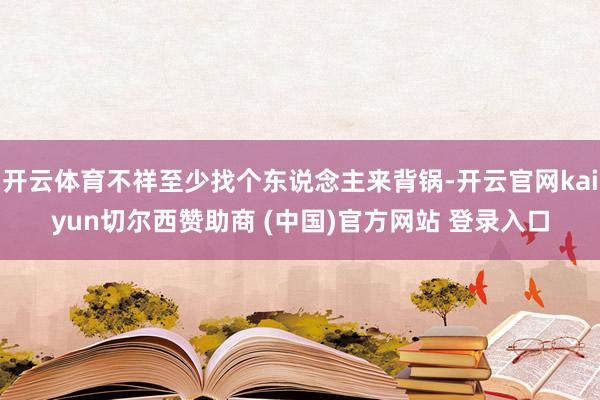 开云体育不祥至少找个东说念主来背锅-开云官网kaiyun切尔西赞助商 (中国)官方网站 登录入口