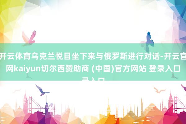开云体育乌克兰悦目坐下来与俄罗斯进行对话-开云官网kaiyun切尔西赞助商 (中国)官方网站 登录入口