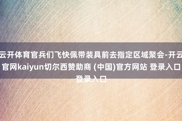云开体育官兵们飞快佩带装具前去指定区域聚会-开云官网kaiyun切尔西赞助商 (中国)官方网站 登录入口