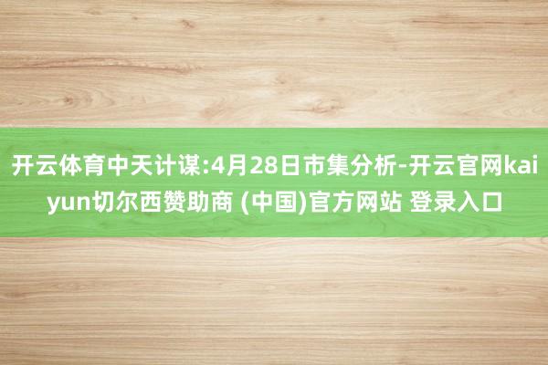开云体育中天计谋:4月28日市集分析-开云官网kaiyun切尔西赞助商 (中国)官方网站 登录入口