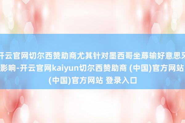 开云官网切尔西赞助商尤其针对墨西哥坐蓐输好意思牙膏的关税影响-开云官网kaiyun切尔西赞助商 (中国)官方网站 登录入口