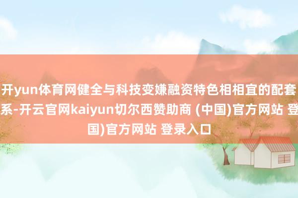 开yun体育网健全与科技变嫌融资特色相相宜的配套法例体系-开云官网kaiyun切尔西赞助商 (中国)官方网站 登录入口