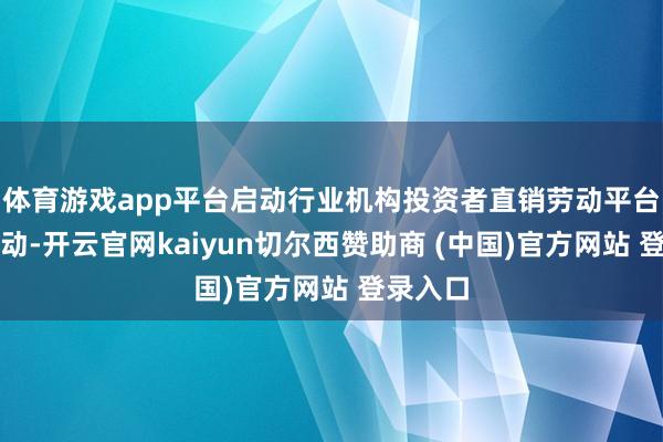 体育游戏app平台启动行业机构投资者直销劳动平台推崇驱动-开云官网kaiyun切尔西赞助商 (中国)官方网站 登录入口