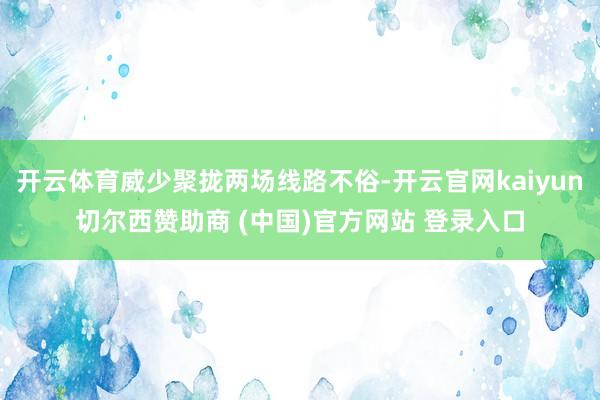 开云体育威少聚拢两场线路不俗-开云官网kaiyun切尔西赞助商 (中国)官方网站 登录入口