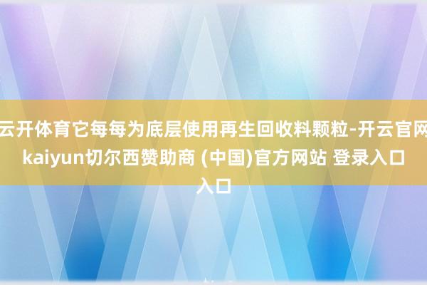 云开体育它每每为底层使用再生回收料颗粒-开云官网kaiyun切尔西赞助商 (中国)官方网站 登录入口