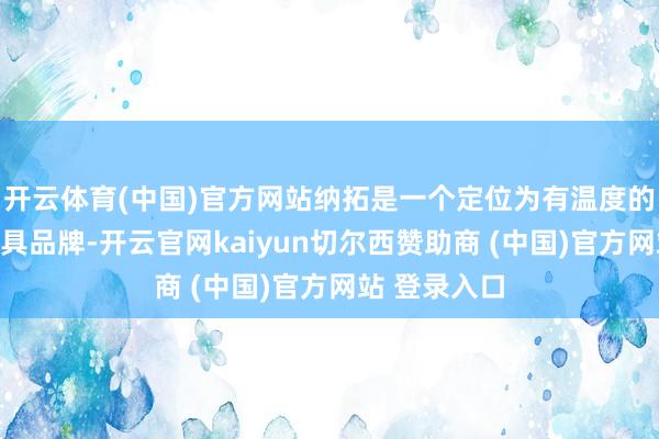 开云体育(中国)官方网站纳拓是一个定位为有温度的创意生计器具品牌-开云官网kaiyun切尔西赞助商 (中国)官方网站 登录入口