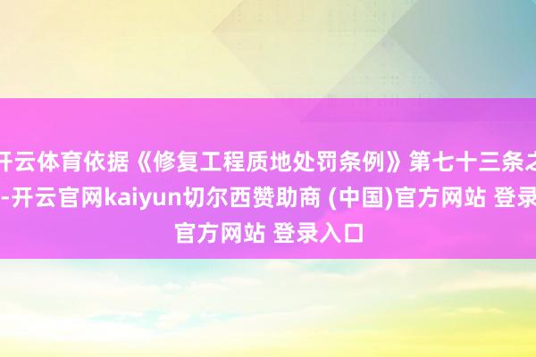 开云体育依据《修复工程质地处罚条例》第七十三条之礼貌-开云官网kaiyun切尔西赞助商 (中国)官方网站 登录入口