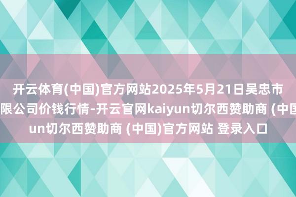 开云体育(中国)官方网站2025年5月21日吴忠市鑫鲜农副居品阛阓有限公司价钱行情-开云官网kaiyun切尔西赞助商 (中国)官方网站 登录入口