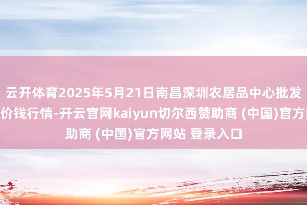云开体育2025年5月21日南昌深圳农居品中心批发市集有限公司价钱行情-开云官网kaiyun切尔西赞助商 (中国)官方网站 登录入口
