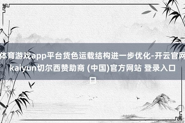 体育游戏app平台货色运载结构进一步优化-开云官网kaiyun切尔西赞助商 (中国)官方网站 登录入口