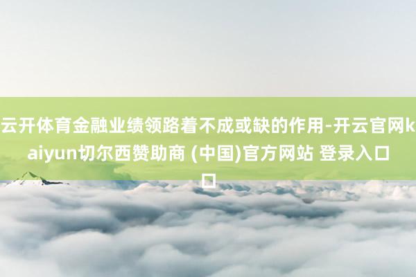 云开体育金融业绩领路着不成或缺的作用-开云官网kaiyun切尔西赞助商 (中国)官方网站 登录入口