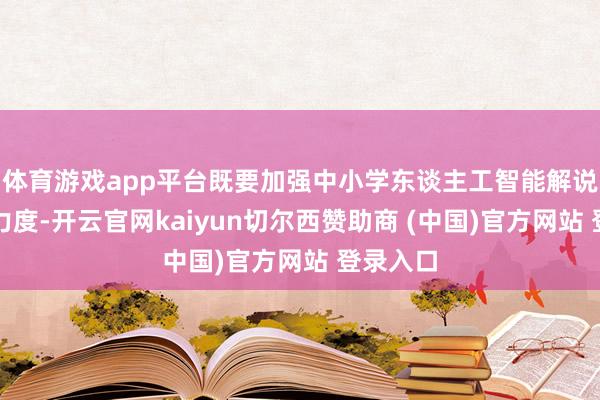 体育游戏app平台既要加强中小学东谈主工智能解说的提升力度-开云官网kaiyun切尔西赞助商 (中国)官方网站 登录入口