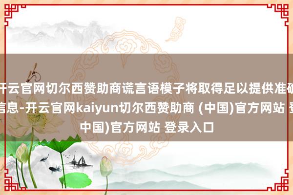 开云官网切尔西赞助商谎言语模子将取得足以提供准确回复的信息-开云官网kaiyun切尔西赞助商 (中国)官方网站 登录入口