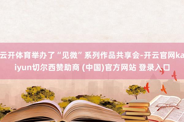 云开体育举办了“见微”系列作品共享会-开云官网kaiyun切尔西赞助商 (中国)官方网站 登录入口