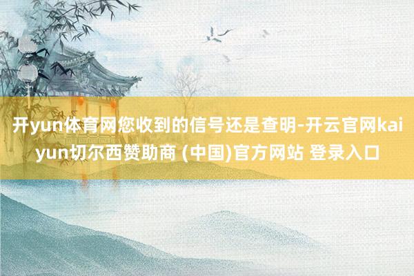 开yun体育网您收到的信号还是查明-开云官网kaiyun切尔西赞助商 (中国)官方网站 登录入口