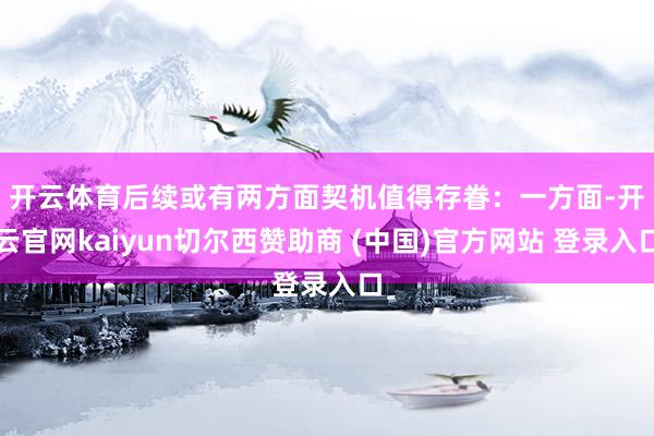 开云体育后续或有两方面契机值得存眷：　　一方面-开云官网kaiyun切尔西赞助商 (中国)官方网站 登录入口