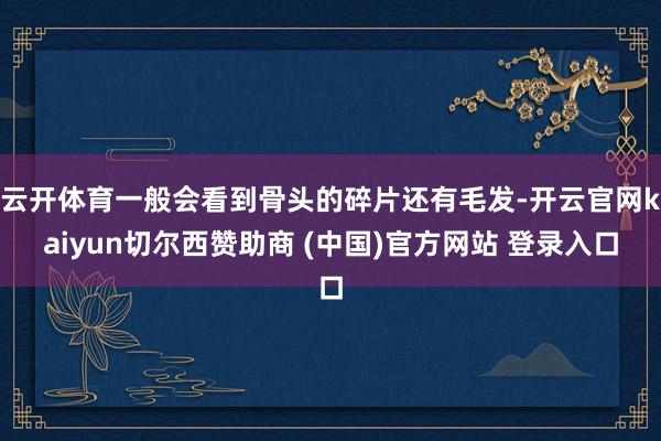云开体育一般会看到骨头的碎片还有毛发-开云官网kaiyun切尔西赞助商 (中国)官方网站 登录入口