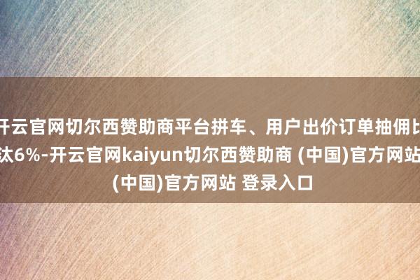 开云官网切尔西赞助商平台拼车、用户出价订单抽佣比例平均镌汰6%-开云官网kaiyun切尔西赞助商 (中国)官方网站 登录入口