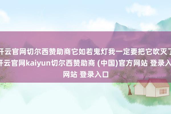 开云官网切尔西赞助商它如若鬼灯我一定要把它吹灭了-开云官网kaiyun切尔西赞助商 (中国)官方网站 登录入口