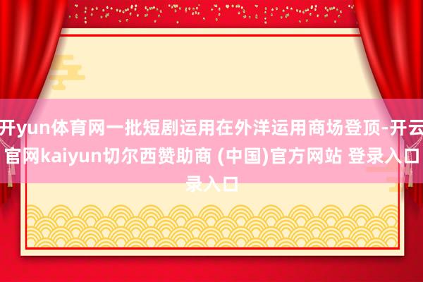 开yun体育网一批短剧运用在外洋运用商场登顶-开云官网kaiyun切尔西赞助商 (中国)官方网站 登录入口