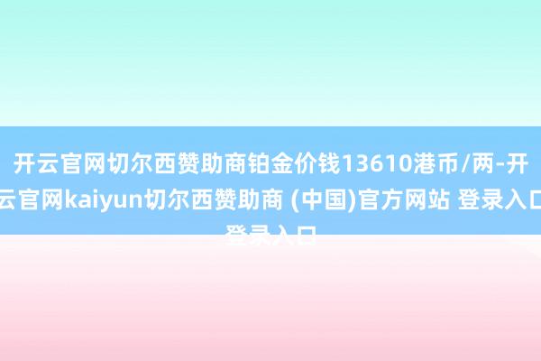 开云官网切尔西赞助商铂金价钱13610港币/两-开云官网kaiyun切尔西赞助商 (中国)官方网站 登录入口
