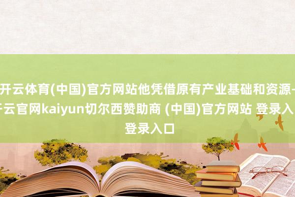 开云体育(中国)官方网站他凭借原有产业基础和资源-开云官网kaiyun切尔西赞助商 (中国)官方网站 登录入口