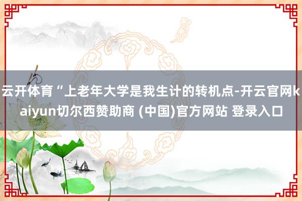 云开体育　　“上老年大学是我生计的转机点-开云官网kaiyun切尔西赞助商 (中国)官方网站 登录入口