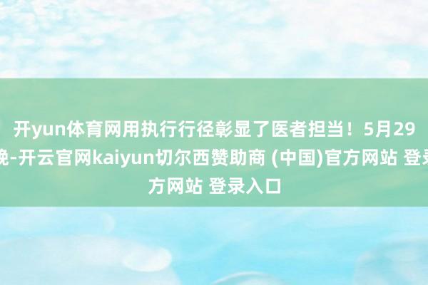开yun体育网用执行行径彰显了医者担当！　　5月29日傍晚-开云官网kaiyun切尔西赞助商 (中国)官方网站 登录入口