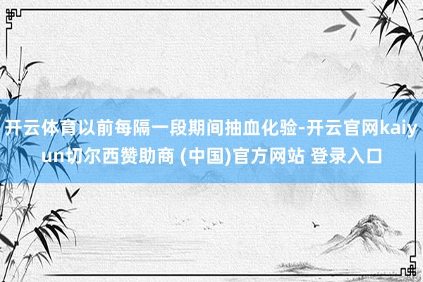 开云体育以前每隔一段期间抽血化验-开云官网kaiyun切尔西赞助商 (中国)官方网站 登录入口