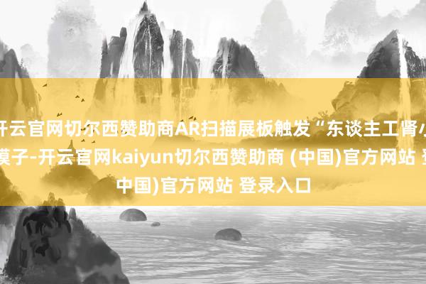 开云官网切尔西赞助商AR扫描展板触发“东谈主工肾小球”3D模子-开云官网kaiyun切尔西赞助商 (中国)官方网站 登录入口