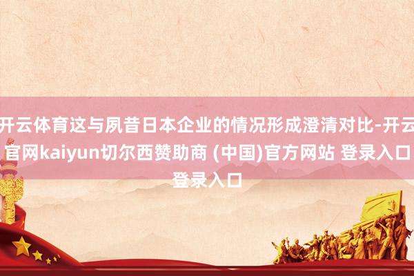 开云体育这与夙昔日本企业的情况形成澄清对比-开云官网kaiyun切尔西赞助商 (中国)官方网站 登录入口