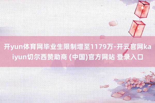 开yun体育网毕业生限制增至1179万-开云官网kaiyun切尔西赞助商 (中国)官方网站 登录入口