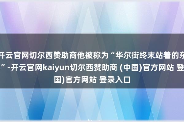 开云官网切尔西赞助商他被称为“华尔街终末站着的东说念主”-开云官网kaiyun切尔西赞助商 (中国)官方网站 登录入口