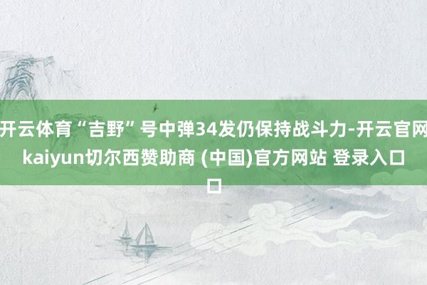 开云体育“吉野”号中弹34发仍保持战斗力-开云官网kaiyun切尔西赞助商 (中国)官方网站 登录入口