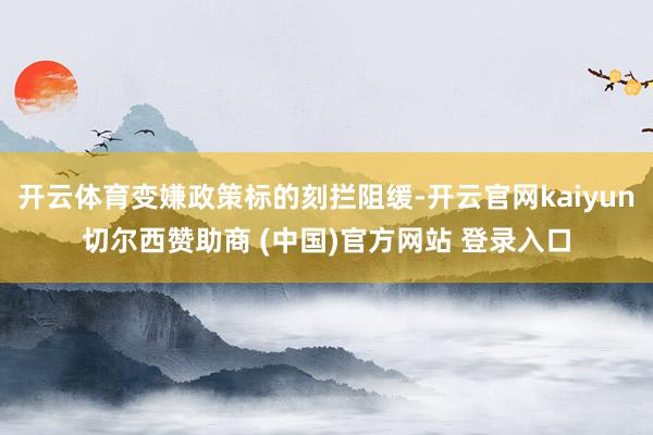 开云体育变嫌政策标的刻拦阻缓-开云官网kaiyun切尔西赞助商 (中国)官方网站 登录入口