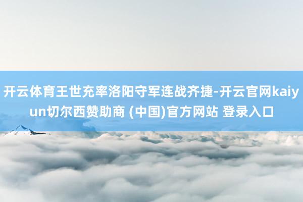 开云体育王世充率洛阳守军连战齐捷-开云官网kaiyun切尔西赞助商 (中国)官方网站 登录入口