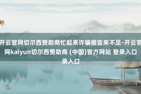 开云官网切尔西赞助商忙起来诈骗据皆来不足-开云官网kaiyun切尔西赞助商 (中国)官方网站 登录入口