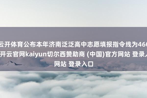 云开体育公布本年济南泛泛高中志愿填报指令线为460分-开云官网kaiyun切尔西赞助商 (中国)官方网站 登录入口