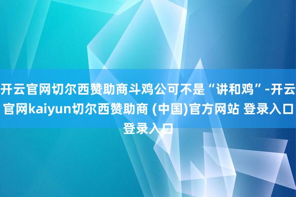 开云官网切尔西赞助商斗鸡公可不是“讲和鸡”-开云官网kaiyun切尔西赞助商 (中国)官方网站 登录入口