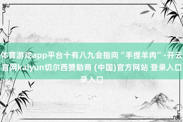 体育游戏app平台十有八九会指向“手捏羊肉”-开云官网kaiyun切尔西赞助商 (中国)官方网站 登录入口